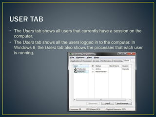• The Users tab shows all users that currently have a session on the
computer.
• The Users tab shows all the users logged in to the computer. In
Windows 8, the Users tab also shows the processes that each user
is running.
 