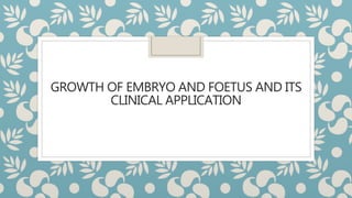 GROWTH OF EMBRYO AND FOETUS AND ITS
CLINICAL APPLICATION
 