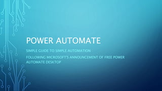 POWER AUTOMATE
SIMPLE GUIDE TO SIMPLE AUTOMATION
FOLLOWING MICROSOFT'S ANNOUNCEMENT OF FREE POWER
AUTOMATE DESKTOP
 