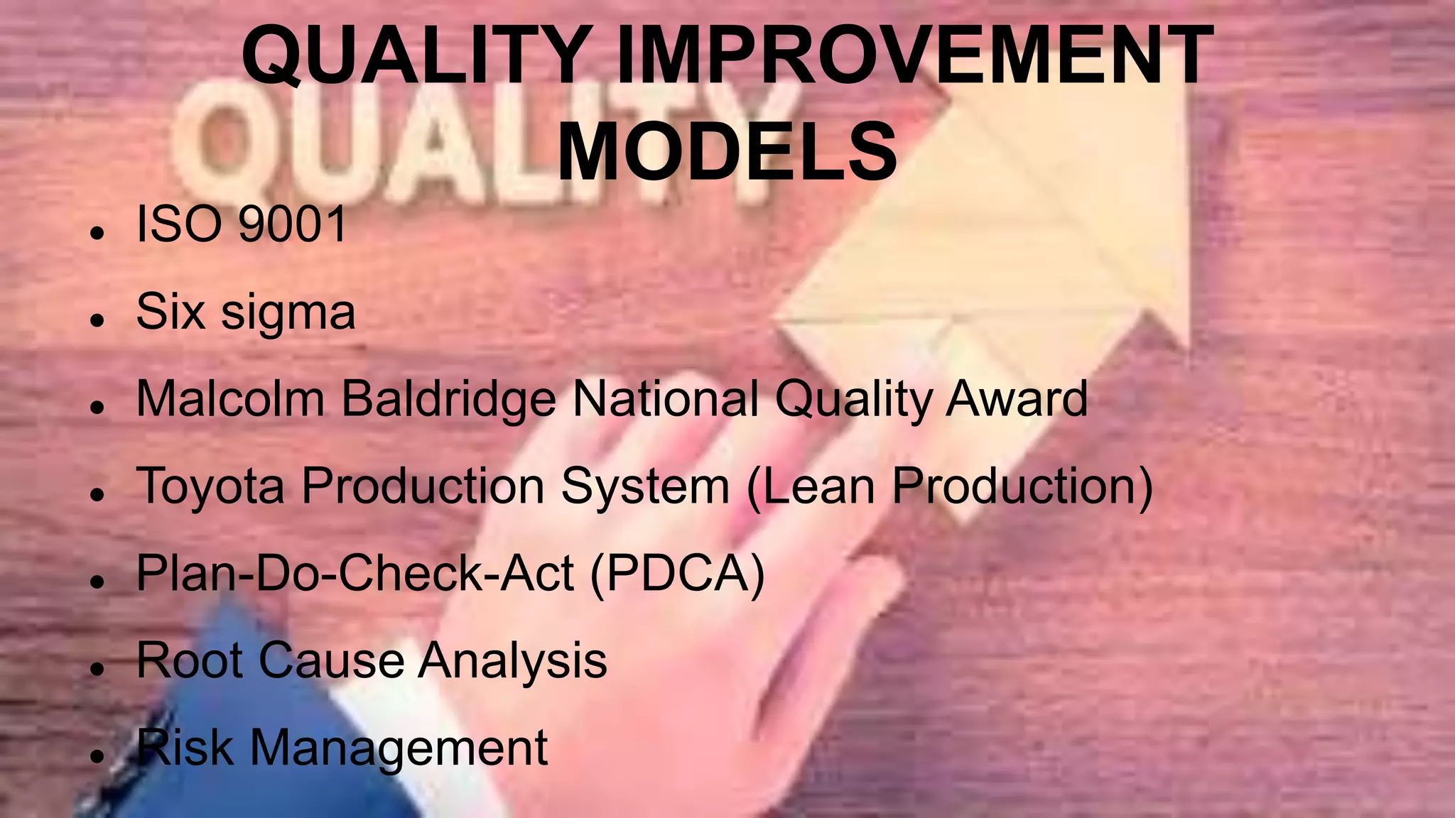 QUALITY IMPROVEMENT
MODELS
 ISO 9001
 Six sigma
 Malcolm Baldridge National Quality Award
 Toyota Production System (Lean Production)
 Plan-Do-Check-Act (PDCA)
 Root Cause Analysis
 Risk Management
 