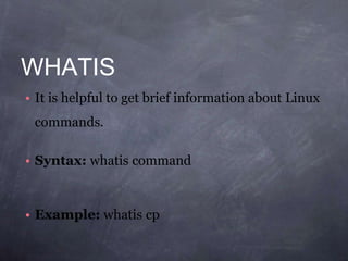 WHATIS
• It is helpful to get brief information about Linux
commands.
• Syntax: whatis command
• Example: whatis cp
 