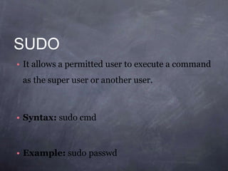 SUDO
• It allows a permitted user to execute a command
as the super user or another user.
• Syntax: sudo cmd
• Example: sudo passwd
 