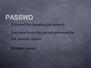 PASSWD
• It is used for changing the passwd.
• You must know the current password for
the security reason.
• Syntax: passwd
 