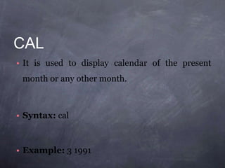 CAL
• It is used to display calendar of the present
month or any other month.
• Syntax: cal
• Example: 3 1991
 