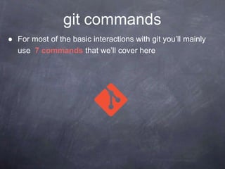 git commands
● For most of the basic interactions with git you’ll mainly
use 7 commands that we’ll cover here
 