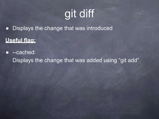 git diff
● Displays the change that was introduced
Useful flag:
● --cached:
Displays the change that was added using “git add”
 
