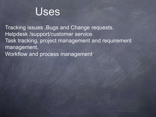 Tracking issues ,Bugs and Change requests.
Helpdesk /support/customer service.
Task tracking, project management and requirement
management.
Workflow and process management.
Uses
 