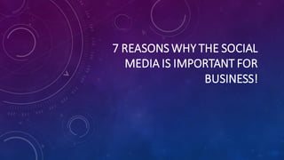 7 REASONS WHY THE SOCIAL
MEDIA IS IMPORTANT FOR
BUSINESS!
 