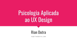 Psicologia Aplicada
ao UX Design
Rian Dutra
eu@riandutra.com
��
 