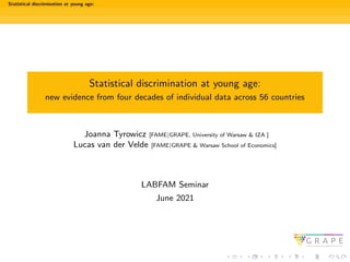 Statistical discrimination at young age:
Statistical discrimination at young age:
new evidence from four decades of individual data across 56 countries
Joanna Tyrowicz [FAME|GRAPE, University of Warsaw & IZA ]
Lucas van der Velde [FAME|GRAPE & Warsaw School of Economics]
LABFAM Seminar
June 2021
 