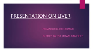 PRESENTATION ON LIVER
PRESENTED BY, PRITI KUMARI
GUIDED BY ,DR. RITAM BANERJEE
 