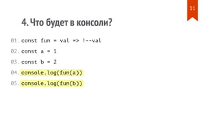 console.log(fun(a))
console.log(fun(b))
4.Что будет в консоли?
const fun = val => !--val
const a = 1
const b = 2
01.
02.
03.
04.
05.
11
 