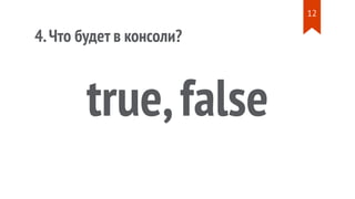 4.Что будет в консоли?
true,false
12
 