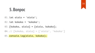 console.log(ololo, kokoko);
5.Вопрос
let ololo = 'ololo';
let kokoko = 'kokoko';
[kokoko, ololo] = [ololo, kokoko];
// [kokoko, ololo] = ['ololo', 'kokoko']
01.
02.
03.
04.
05.
16
 