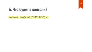 console.log(eval("10*10+5"));
6.Что будет в консоли?
17
 