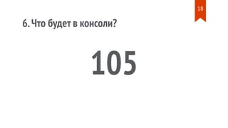 6.Что будет в консоли?
105
18
 