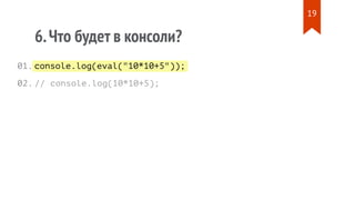 console.log(eval("10*10+5"));
6.Что будет в консоли?
// console.log(10*10+5);
01.
02.
19
 