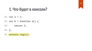 console.log(a);
1.Что будет в консоли?
var a = 1;
var b = function a() {
return 2;
};
01.
02.
03.
04.
05.
4
 