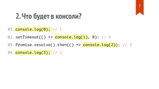 console.log(0);
console.log(1)
console.log(2)
console.log(3);
2.Что будет в консоли?
// 1
setTimeout(() => , 0); // 4
Promise.resolve().then(() => ); // 3
// 2
01.
02.
03.
04.
7
 