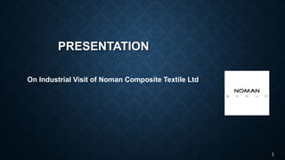 PRESENTATION
On Industrial Visit of Noman Composite Textile Ltd
1
 