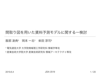 / 20
JSAI 2019
2019.6.4
間取り図を用いた賃料予測モデルに関する一検討
1
服部 凌典¹ 岡本 一志¹ 柴田 淳司²


¹ 電気通信大学 大学院情報理工学研究科 情報学専攻 


² 産業技術大学院大学 産業技術研究科 情報アーキテクチャ専攻


 