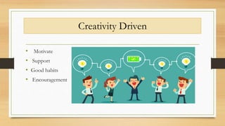 Creativity Driven
• Motivate
• Support
• Good habits
• Encouragement
 