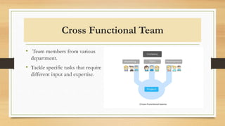 Cross Functional Team
• Team members from various
department.
• Tackle specific tasks that require
different input and expertise.
 