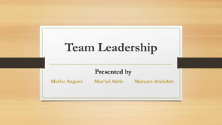 Team Leadership
Presented by
Merfat Angawi Mas’ud Adris Maryam Abdullah
 