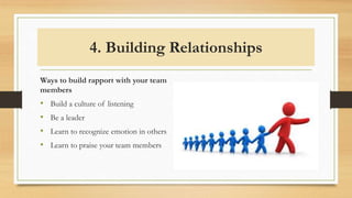 4. Building Relationships
Ways to build rapport with your team
members
• Build a culture of listening
• Be a leader
• Learn to recognize emotion in others
• Learn to praise your team members
 