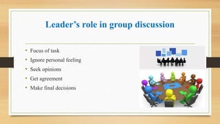 Leader’s role in group discussion
• Focus of task
• Ignore personal feeling
• Seek opinions
• Get agreement
• Make final decisions
 