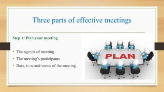 Three parts of effective meetings
Step 1: Plan your meeting
• The agenda of meeting
• The meeting’s participants
• Date, time and venue of the meeting
 