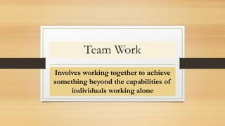 Team Work
Involves working together to achieve
something beyond the capabilities of
individuals working alone
 