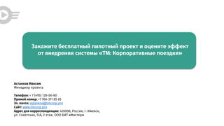 Астанков Максим
Менеджер проекта
Телефон: + 7 (495) 128-06-80
Прямой номер: +7 904 311 85 65
Эл. почта: astankov@tmcorp.pro
Сайт: www.tmcorp.pro
Адрес для корреспонденции: 426008, Россия, г. Ижевск,
ул. Советская, 12А, 2 этаж. ООО БИТ «Мастер»
Закажите бесплатный пилотный проект и оцените эффект
от внедрения системы «ТМ: Корпоративные поездки»
 