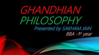 GHANDHIAN
PHILOSOPHY
Presented by SAKHAM JAIN
BBA -1st year
 