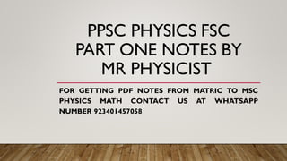 PPSC PHYSICS FSC
PART ONE NOTES BY
MR PHYSICIST
FOR GETTING PDF NOTES FROM MATRIC TO MSC
PHYSICS MATH CONTACT US AT WHATSAPP
NUMBER 923401457058
 