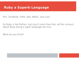 Perl, Smalltalk, Eiffel, Ada, BASIC, and Lisp.”
So Ruby is like Python, but much more than that, all the rumours
about Ruby being a super language are true.
What do you think?
Ruby a Superb Language
 