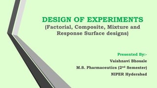 DESIGN OF EXPERIMENTS
(Factorial, Composite, Mixture and
Response Surface designs)
Presented By:-
Vaishnavi Bhosale
M.S. Pharmaceutics (2nd Semester)
NIPER Hyderabad
 