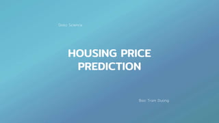 HOUSING PRICE
PREDICTION
Data Science
Bao Tram Duong
 