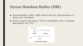 Styrene Butadiene Rubber (SBR)
■ Styrene-Butadiene rubber (SBR) derived from the copolymerization of
styrene and 1,3-butadiene.
■ Styrene content in the range of 10-25% and butadiene unit is composed
approximately 60 to 70% .
 