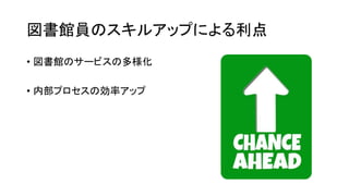 図書館員のスキルアップによる利点
• 図書館のサービスの多様化
• 内部プロセスの効率アップ
 