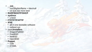 ●
__init__
○
/usr/pkg/bin/flame > /dev/null

cd /pub && more beer
●
RARP/BOOTP/DHCP
●
syslinux
●
u-boot
●
FTP/TFTP/HTTP
●
iPXE
●
all-in-one bootable software
●
netboot xyz
●
(auto)Installers
●
DragonFlyBSD
●
FreeBSD
●
NetBSD
●
OpenBSD
●
Puppet
●
r10k
●
EYAML
 