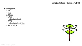 ●
live system
○
cd;
○
img;
●
diskless
○
NFS

/boot/pxeboot
○
TFTP

/boot/pxeboot_tftp
○
/etc/rc.local
(auto)Installers – DragonFlyBSD
https://www.dragonflybsd.org/images
 
