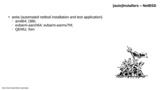 (auto)Installers – NetBSD
●
anita (automated netbsd installation and test application)
○
amd64; i386;
○
evbarm-aarch64; evbarm-earmv7hf;
○
QEMU; Xen
https://www.dragonflybsd.org/images
 