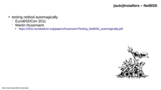 (auto)Installers – NetBSD
●
testing netbsd automagically
○
EuroBSDCon 2011
○
Martin Husemann

https://2011.eurobsdcon.org/papers/husemann/Testing_NetBSD_automagically.pdf
https://www.dragonflybsd.org/images
 