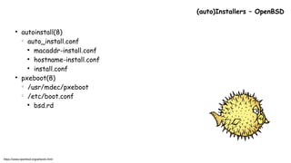 ●
autoinstall(8)
○
auto_install.conf

macaddr-install.conf

hostname-install.conf

install.conf
●
pxeboot(8)
○
/usr/mdec/pxeboot
○
/etc/boot.conf

bsd.rd
(auto)Installers – OpenBSD
https://www.openbsd.org/artwork.html
 