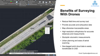 Benefits of Surveying
With Drones
• Reduce field time and survey cost
• Provide accurate and exhaustive data
• Map otherwise inaccessbile areas
• High resolution orthophotos for accurate
distances and measurments
• Stockpile volumetric measurements
• Urban planning and ease of aerial
scanning
• Geo-tagged point cloud data is easily
transferable to CAD
Email: Flywithavt@avtdrones.com
 