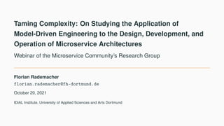 Taming Complexity: On Studying the Application of
Model-Driven Engineering to the Design, Development, and
Operation of Microservice Architectures
Webinar of the Microservice Community’s Research Group
Florian Rademacher
florian.rademacher@fh-dortmund.de
October 20, 2021
IDiAL Institute, University of Applied Sciences and Arts Dortmund
 