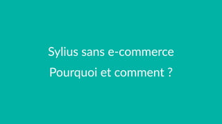Sylius sans e-commerce
Pourquoi et comment ?
 