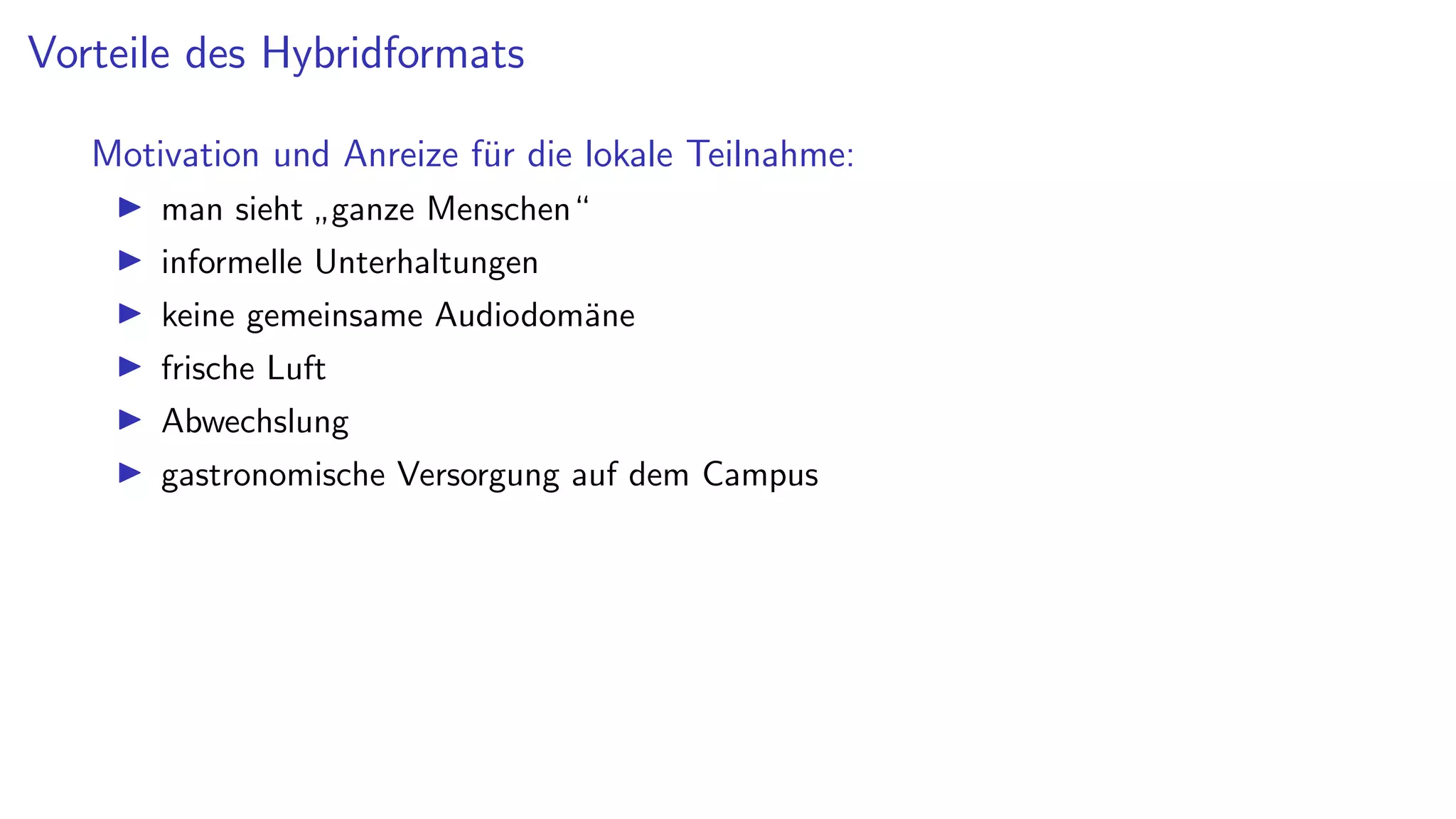 Vorteile des Hybridformats
Motivation und Anreize für die lokale Teilnahme:
I man sieht
”
ganze Menschen“
I informelle Unterhaltungen
I keine gemeinsame Audiodomäne
I frische Luft
I Abwechslung
I gastronomische Versorgung auf dem Campus
 