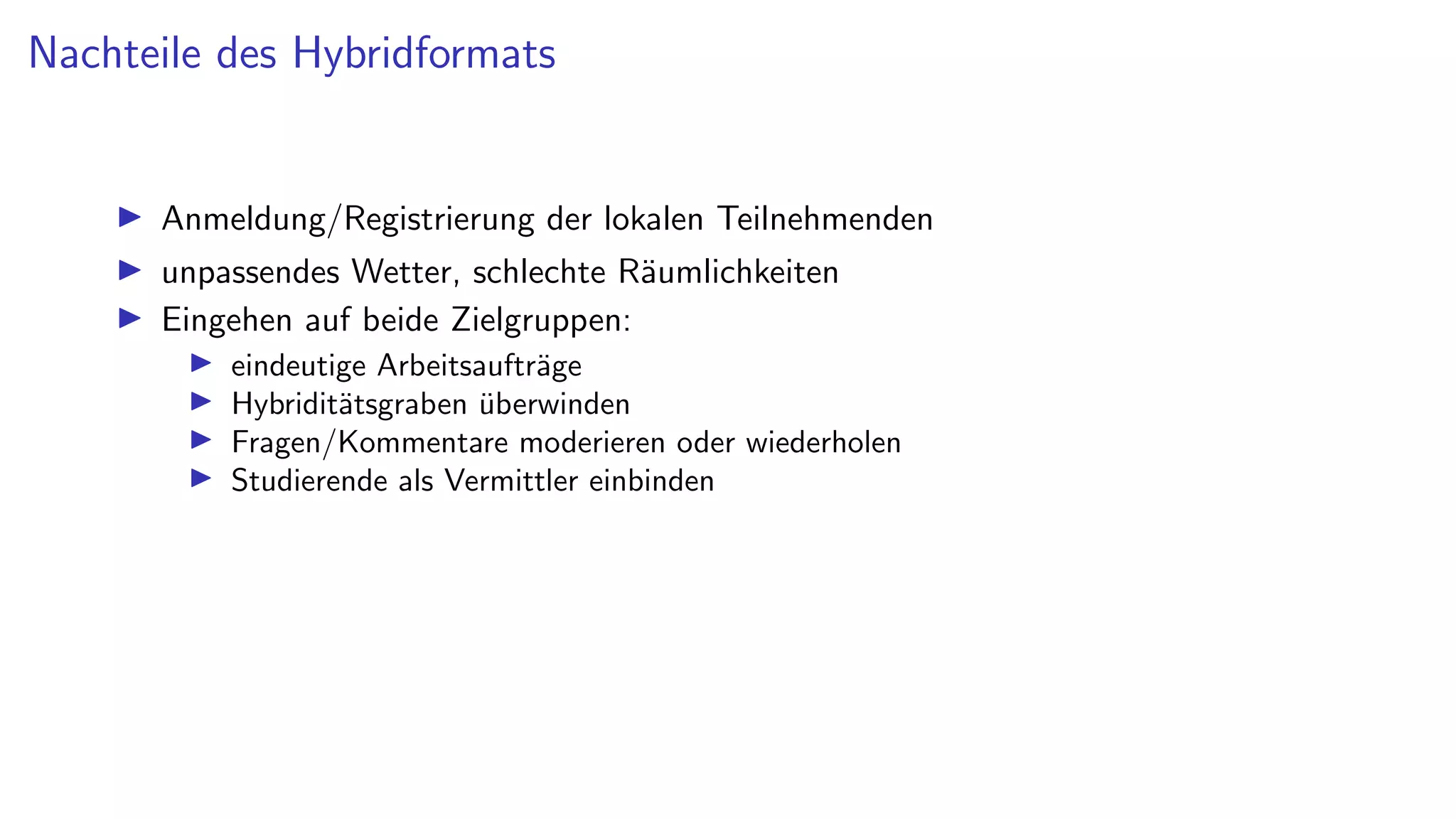 Nachteile des Hybridformats
I Anmeldung/Registrierung der lokalen Teilnehmenden
I unpassendes Wetter, schlechte Räumlichkeiten
I Eingehen auf beide Zielgruppen:
I eindeutige Arbeitsaufträge
I Hybriditätsgraben überwinden
I Fragen/Kommentare moderieren oder wiederholen
I Studierende als Vermittler einbinden
 